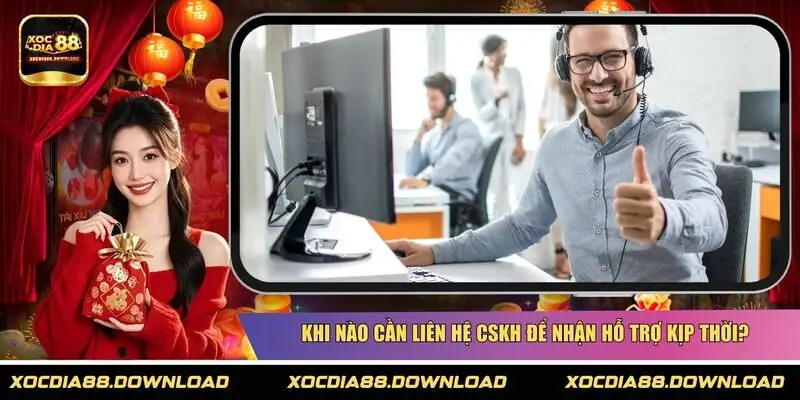 Khi nào cần liên hệ CSKH để nhận hỗ trợ kịp thời?